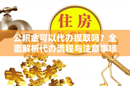 上街公积金可以代办提取吗？全面解析代办流程与注意事项
