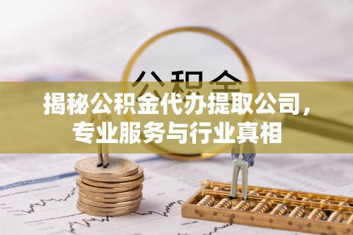上街揭秘公积金代办提取公司，专业服务与行业真相