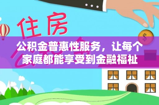 上街公积金普惠性服务，让每个家庭都能享受到金融福祉