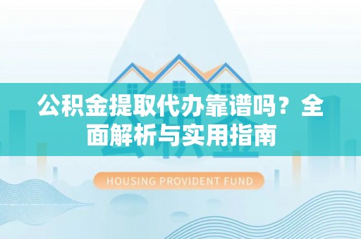 上街公积金提取代办靠谱吗？全面解析与实用指南