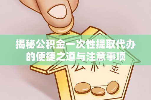 上街揭秘公积金一次性提取代办的便捷之道与注意事项