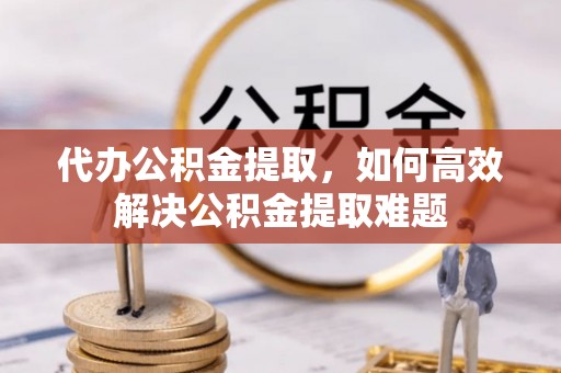 上街代办公积金提取，如何高效解决公积金提取难题
