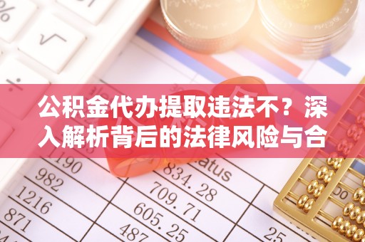 上街公积金代办提取违法不？深入解析背后的法律风险与合规路径