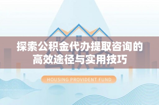 上街探索公积金代办提取咨询的高效途径与实用技巧