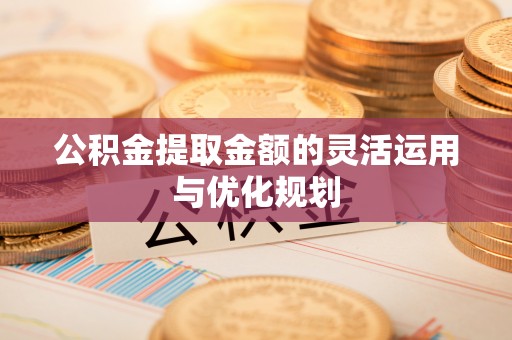 上街公积金提取金额的灵活运用与优化规划