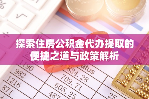 上街探索住房公积金代办提取的便捷之道与政策解析
