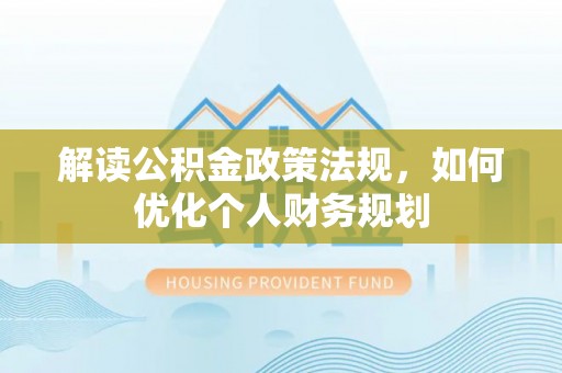 上街解读公积金政策法规，如何优化个人财务规划