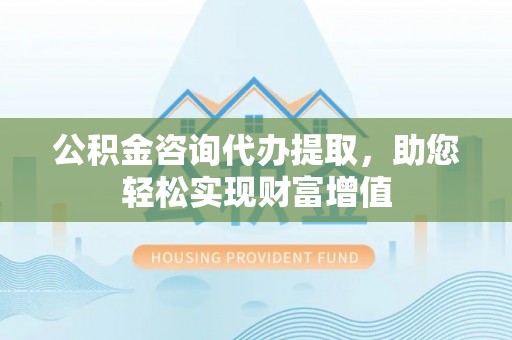 上街公积金咨询代办提取，助您轻松实现财富增值